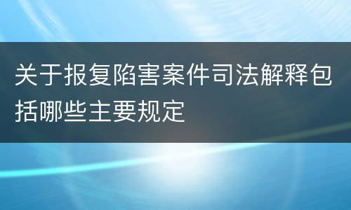 关于报复陷害案件司法解释包括哪些主要规定