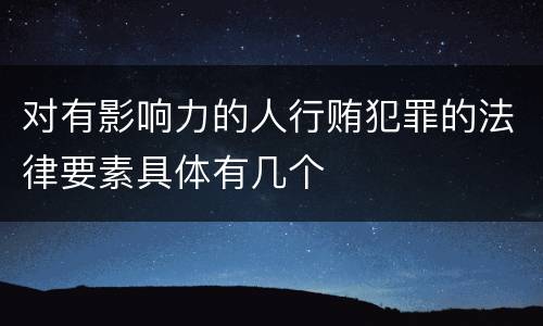 对有影响力的人行贿犯罪的法律要素具体有几个
