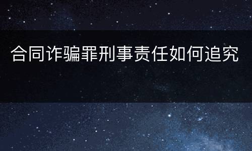 合同诈骗罪刑事责任如何追究