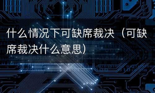 什么情况下可缺席裁决（可缺席裁决什么意思）