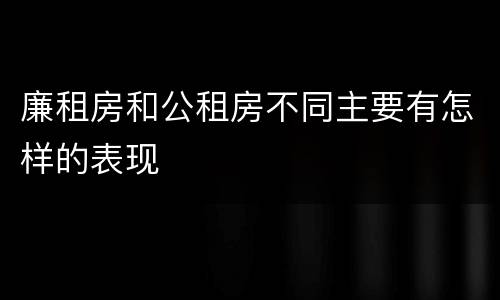 廉租房和公租房不同主要有怎样的表现