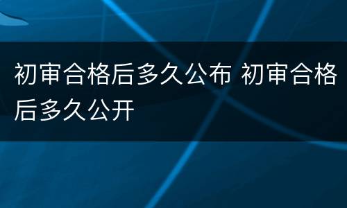 初审合格后多久公布 初审合格后多久公开
