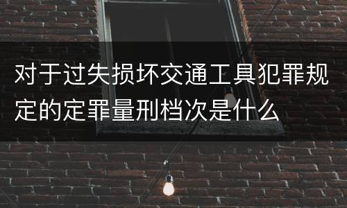 对于过失损坏交通工具犯罪规定的定罪量刑档次是什么