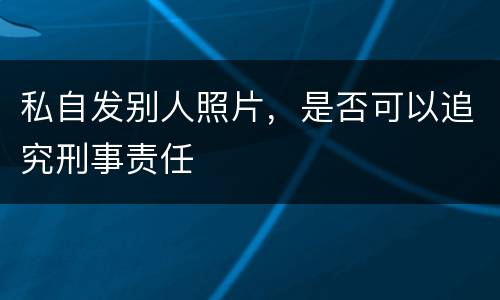 私自发别人照片，是否可以追究刑事责任