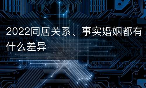 2022同居关系、事实婚姻都有什么差异