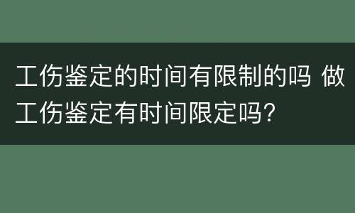 工伤鉴定的时间有限制的吗 做工伤鉴定有时间限定吗?