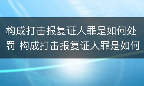 构成打击报复证人罪是如何处罚 构成打击报复证人罪是如何处罚的