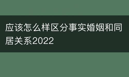 应该怎么样区分事实婚姻和同居关系2022