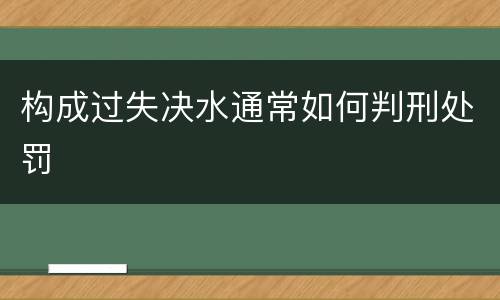 构成过失决水通常如何判刑处罚