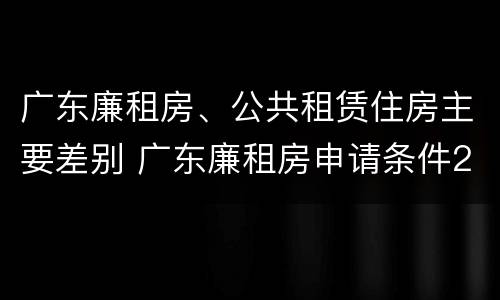 广东廉租房、公共租赁住房主要差别 广东廉租房申请条件2020