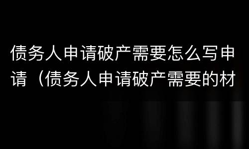 债务人申请破产需要怎么写申请（债务人申请破产需要的材料）