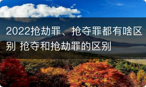 2022抢劫罪、抢夺罪都有啥区别 抢夺和抢劫罪的区别