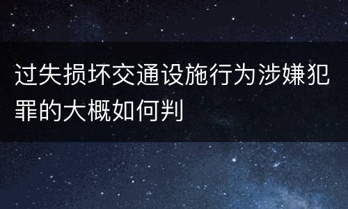 过失损坏交通设施行为涉嫌犯罪的大概如何判