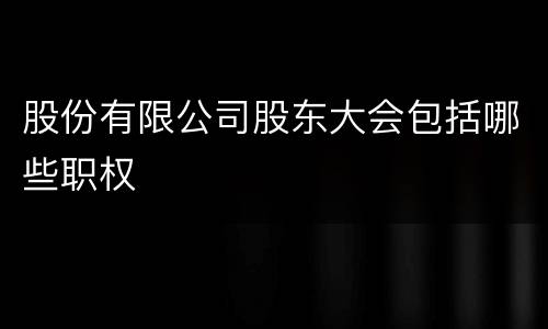 股份有限公司股东大会包括哪些职权