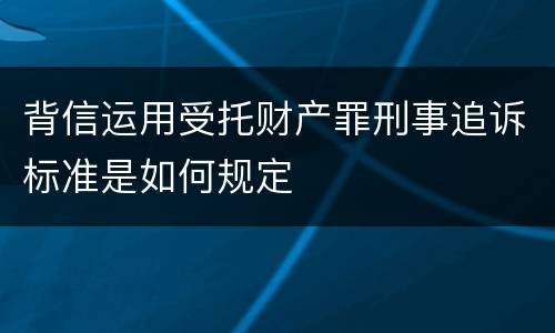 背信运用受托财产罪刑事追诉标准是如何规定