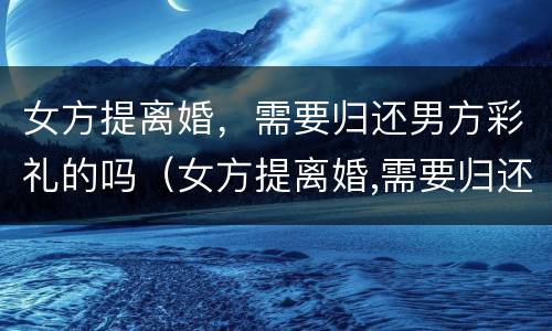 女方提离婚，需要归还男方彩礼的吗（女方提离婚,需要归还男方彩礼的吗怎么办）