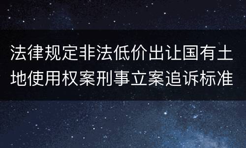 法律规定非法低价出让国有土地使用权案刑事立案追诉标准是多少
