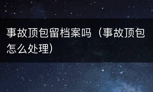 事故顶包留档案吗（事故顶包怎么处理）