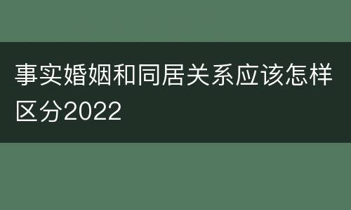 事实婚姻和同居关系应该怎样区分2022
