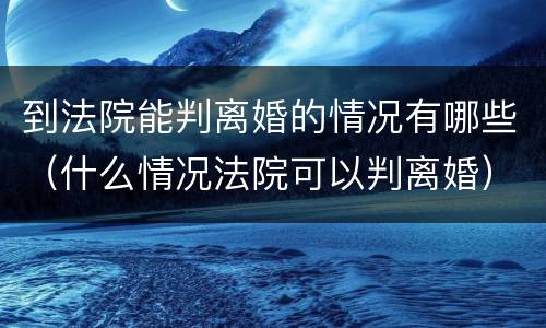到法院能判离婚的情况有哪些（什么情况法院可以判离婚）