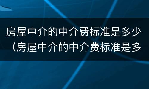 房屋中介的中介费标准是多少（房屋中介的中介费标准是多少呢）