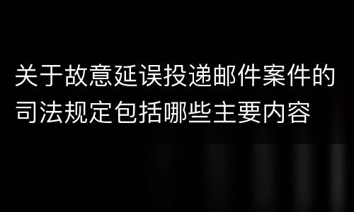 关于故意延误投递邮件案件的司法规定包括哪些主要内容