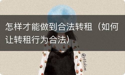 怎样才能做到合法转租（如何让转租行为合法）