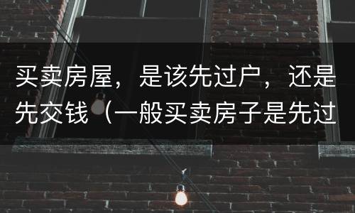 买卖房屋，是该先过户，还是先交钱（一般买卖房子是先过户交钱还是先交钱）