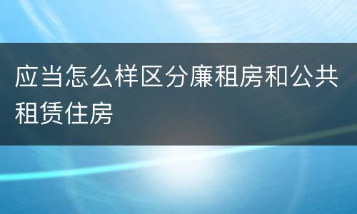 应当怎么样区分廉租房和公共租赁住房
