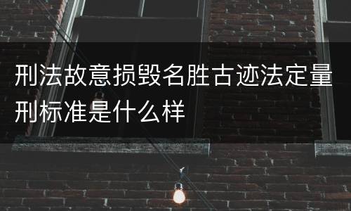 刑法故意损毁名胜古迹法定量刑标准是什么样