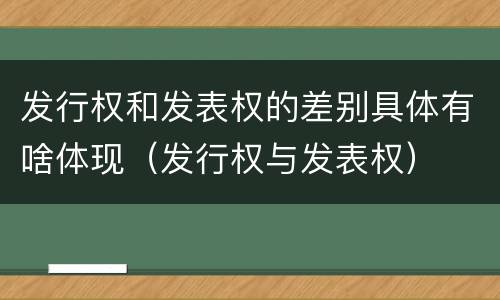 发行权和发表权的差别具体有啥体现（发行权与发表权）