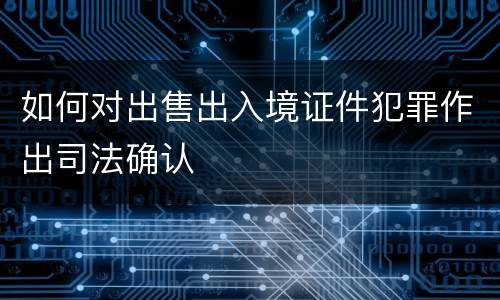 如何对出售出入境证件犯罪作出司法确认