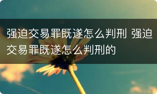 强迫交易罪既遂怎么判刑 强迫交易罪既遂怎么判刑的