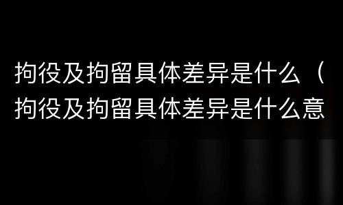 拘役及拘留具体差异是什么（拘役及拘留具体差异是什么意思）