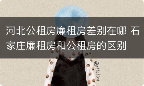 河北公租房廉租房差别在哪 石家庄廉租房和公租房的区别