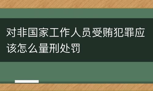 对非国家工作人员受贿犯罪应该怎么量刑处罚