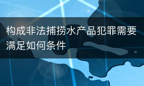 构成非法捕捞水产品犯罪需要满足如何条件