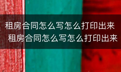 租房合同怎么写怎么打印出来 租房合同怎么写怎么打印出来的