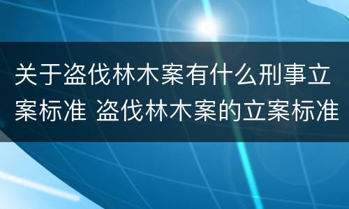 关于盗伐林木案有什么刑事立案标准 盗伐林木案的立案标准及定罪与量刑
