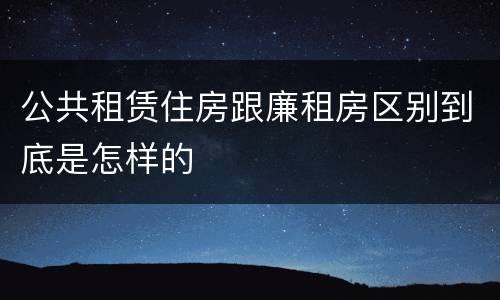 公共租赁住房跟廉租房区别到底是怎样的