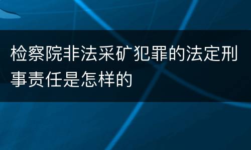 检察院非法采矿犯罪的法定刑事责任是怎样的