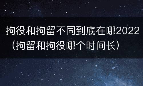 拘役和拘留不同到底在哪2022（拘留和拘役哪个时间长）