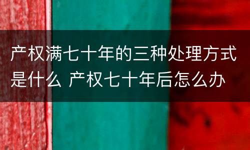 产权满七十年的三种处理方式是什么 产权七十年后怎么办