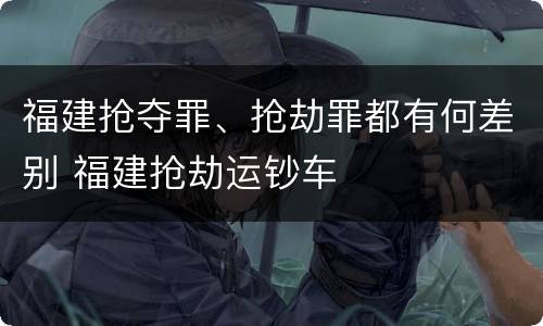 福建抢夺罪、抢劫罪都有何差别 福建抢劫运钞车