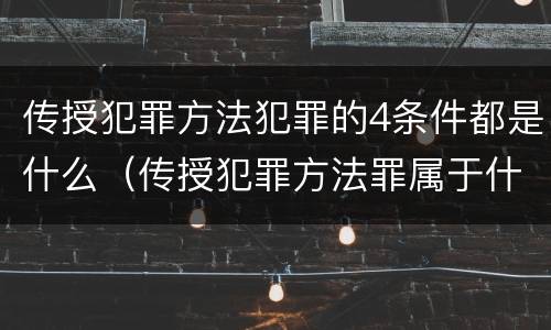 传授犯罪方法犯罪的4条件都是什么（传授犯罪方法罪属于什么犯罪类型）
