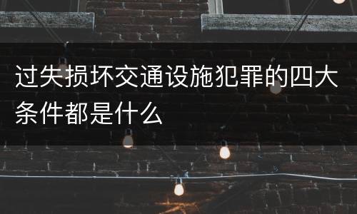 过失损坏交通设施犯罪的四大条件都是什么