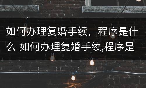 如何办理复婚手续，程序是什么 如何办理复婚手续,程序是什么呢