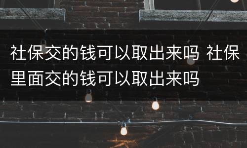 社保交的钱可以取出来吗 社保里面交的钱可以取出来吗