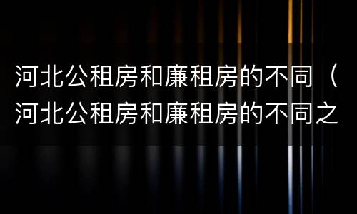 河北公租房和廉租房的不同（河北公租房和廉租房的不同之处）