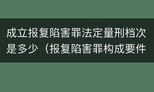 成立报复陷害罪法定量刑档次是多少（报复陷害罪构成要件）